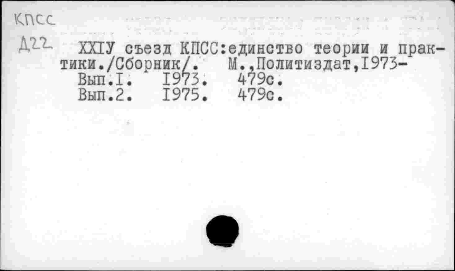 ﻿КПСС
А-7- ХПУ съезд КПСС:единство теории и практики./Сборник/.	М.,Политиздат,1973-
Вып.1.	1973.	479с.
Вып.2.	1975.	479с.